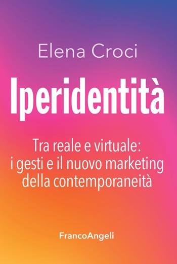 Iperidentità. Tra reale e virtuale: i gesti e il nuovo marketing della contemporaneità - Elena Croci - Libro Franco Angeli 2021, Cultura della comunicazione | Libraccio.it