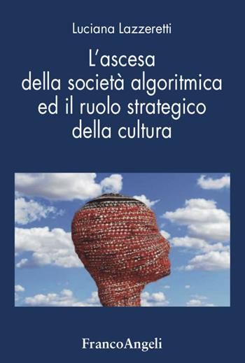 L' ascesa della società algoritmica ed il ruolo strategico della cultura - Luciana Lazzeretti - Libro Franco Angeli 2021, Università-Economia | Libraccio.it