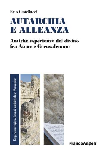 Autarchia e alleanza. Antiche esperienze del divino fra Atene e Gerusalemme - Erio Castellucci - Libro Franco Angeli 2021, L'esperienza religiosa. Incontri multidisciplinari. Studi e ricerche | Libraccio.it