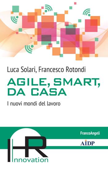 Agile, smart, da casa. I nuovi mondi del lavoro - Luca Solari, Francesco Rotondi - Libro Franco Angeli 2021, Hr Innovation-Aidp Associazione italiana per la direzione del personale | Libraccio.it