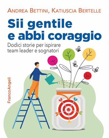 Sii gentile e abbi coraggio. Dodici storie per ispirare team leader e sognatori - Andrea Bettini, Katiuscia Bertelle - Libro Franco Angeli 2021, Trend | Libraccio.it