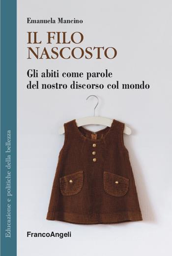 Il filo nascosto. Gli abiti come parole del nostro discorso col mondo - Emanuela Mancino - Libro Franco Angeli 2021, Educazione e politiche della bellezza | Libraccio.it