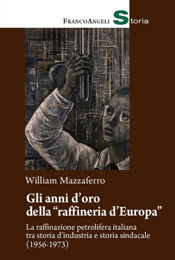 Gli anni d'oro della «raffineria d'Europa». La raffinazione petrolifera italiana tra storia d'industria e storia sindacale (1956-1973) - William Mazzaferro - Libro Franco Angeli 2021, Storia-Studi e ricerche | Libraccio.it