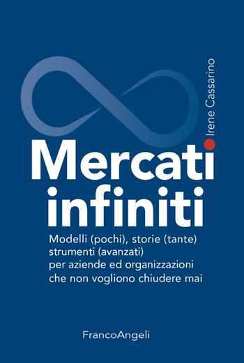 Mercati infiniti. Modelli (pochi), storie (tante), strumenti (avanzati) per aziende ed organizzazioni che non vogliono chiudere mai - Irene Cassarino - Libro Franco Angeli 2021, Azienda moderna | Libraccio.it
