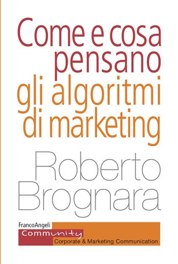 Come e cosa pensano gli algoritmi di marketing - Roberto Brognara - Libro Franco Angeli 2021, Community. Corporate & marketing communication | Libraccio.it
