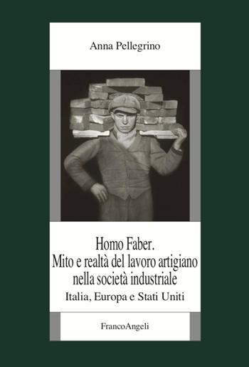 Homo faber. Mito e realtà del lavoro artigiano nella società industriale. Italia, Europa e Stati Uniti - Anna Pellegrino - Libro Franco Angeli 2021, Fondazione studi storici Filippo Turati | Libraccio.it
