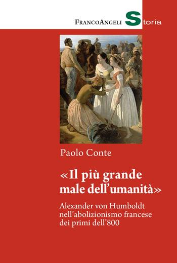 «Il più grande male dell'umanità». Alexander von Humboldt nell'abolizionismo francese dei primi dell'800 - Paolo Conte - Libro Franco Angeli 2021, Storia-Studi e ricerche | Libraccio.it