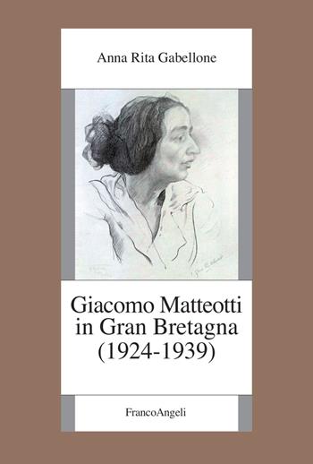 Giacomo Matteotti in Gran Bretagna (1924-1939) - Anna Rita Gabellone - Libro Franco Angeli 2022, Fondazione studi storici Filippo Turati | Libraccio.it