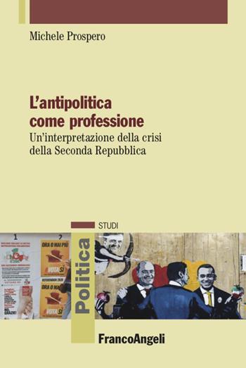 L' antipolitica come professione. Un'interpretazione della crisi della Seconda Repubblica - Michele Prospero - Libro Franco Angeli 2021, Politica-Studi | Libraccio.it
