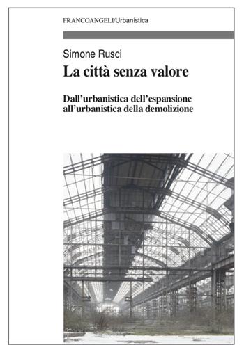 La città senza valore. Dall'urbanistica dell'espansione all'urbanistica della demolizione - Simone Rusci - Libro Franco Angeli 2021, Urbanistica | Libraccio.it