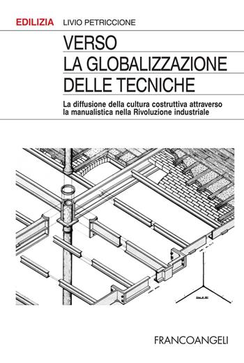 Verso la globalizzazione delle tecniche. La diffusione della cultura costruttiva attraverso la manualistica nella rivoluzione industriale - Livio Petriccione - Libro Franco Angeli 2022, Edilizia | Libraccio.it