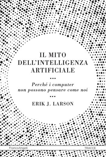 Il mito dell'intelligenza artificiale. Perché i computer non possono pensare come noi - Erik J. Larson - Libro Franco Angeli 2022, Tracce. I nuovi passaggi della contempor. | Libraccio.it