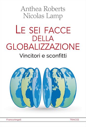 Le sei facce della globalizzazione. Vincitori e sconfitti - Anthea Roberts, Nicolas Lamp - Libro Franco Angeli 2023, Tracce. I nuovi passaggi della contempor. | Libraccio.it