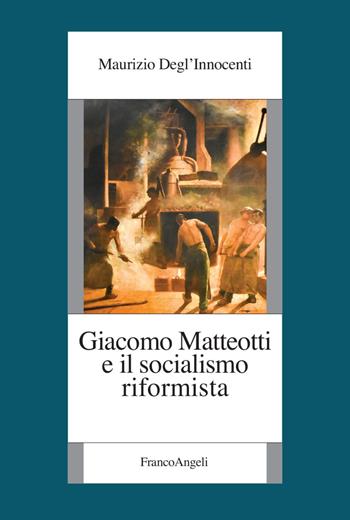 Giacomo Matteotti e il socialismo riformista - Maurizio Degl'Innocenti - Libro Franco Angeli 2022, Fondazione studi storici Filippo Turati | Libraccio.it