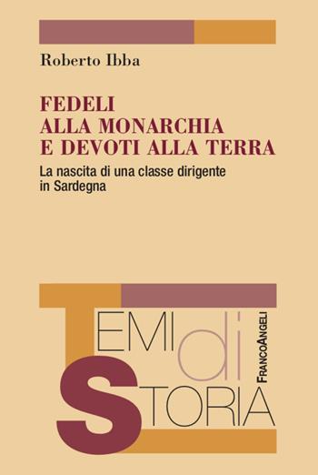 Fedeli alla monarchia e devoti alla terra. La nascita di una classe dirigente in Sardegna - Roberto Ibba - Libro Franco Angeli 2022, Temi di storia | Libraccio.it