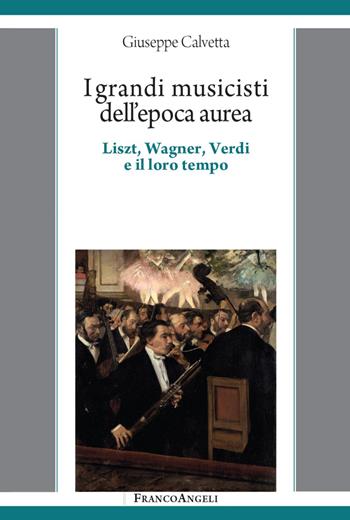 I grandi musicisti dell'epoca aurea. Liszt, Wagner, Verdi e il loro tempo - Giuseppe Calvetta - Libro Franco Angeli 2022, Varie. Saggi e manuali | Libraccio.it