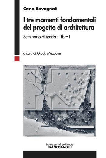 I tre momenti fondamentali del progetto di architettura. Seminario di teoria. Vol. 1 - Carlo Ravagnati, Giada Mazzone - Libro Franco Angeli 2022, Nuova serie di architettura | Libraccio.it