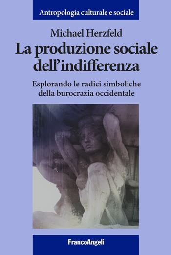 La produzione sociale dell'indifferenza. Esplorando le radici simboliche della burocrazia occidentale - Michael Herzfeld - Libro Franco Angeli 2022, Antropologia culturale-Studi e ricerche | Libraccio.it