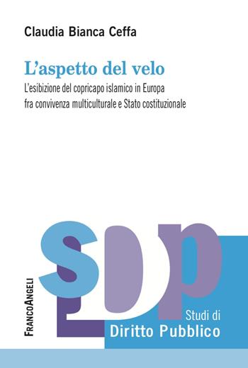 L' aspetto del velo. L'esibizione del copricapo islamico in Europa fra convivenza multiculutrale e Stato costituzionale - Claudia Bianca Ceffa - Libro Franco Angeli 2022, Studi di diritto pubblico | Libraccio.it