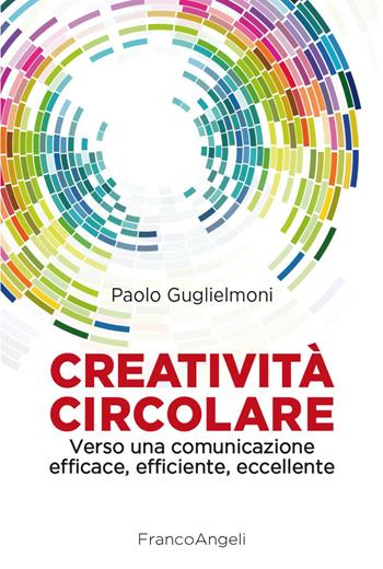 Creatività circolare. Verso una comunicazione efficace, efficiente, eccellente - Paolo Guglielmoni - Libro Franco Angeli 2023, Cultura della comunicazione | Libraccio.it
