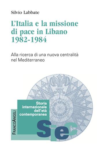 L'Italia e la missione di pace in Libano (1982-1984). Alla ricerca di una nuova centralità nel Mediterraneo - Silvio Labbate - Libro Franco Angeli 2023, Storia internazionale dell'età contemporanea | Libraccio.it