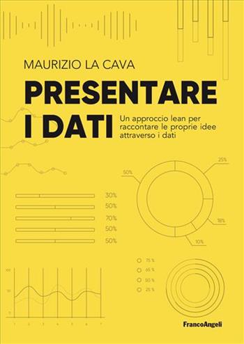 Presentare i dati. Un approccio lean per raccontare le proprie idee attraverso i dati - Maurizio La Cava - Libro Franco Angeli 2023, Azienda moderna | Libraccio.it