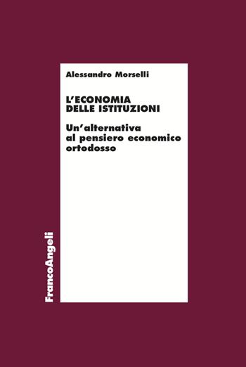 L'economia delle istituzioni. Un'alternativa al pensiero economico ortodosso - Alessandro Morselli - Libro Franco Angeli 2023, Economia | Libraccio.it