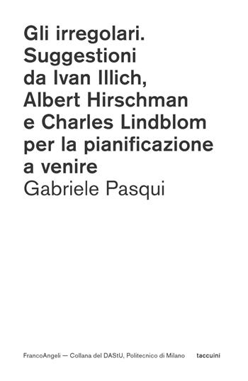 Gli irregolari. Suggestioni da Ivan Illich, Albert Hirschman e Charles Lindblom per la pianificazione a venire - Gabriele Pasqui - Libro Franco Angeli 2023, DAStU | Libraccio.it