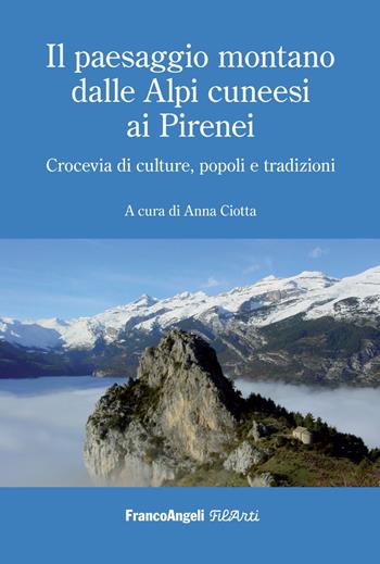 Il paesaggio montano dalle Alpi cuneesi ai Pirenei. Crocevia di culture, popoli e tradizioni - Anna Ciotta - Libro Franco Angeli 2023, Filarti. Collana di storia dell'arte e dell'architettura contemporanea | Libraccio.it