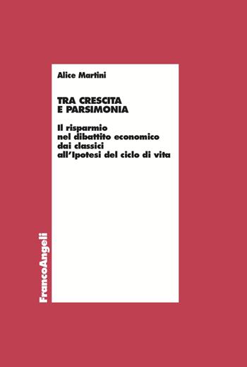 Tra crescita e parsimonia. Il risparmio nel dibattito economico dai classici all'ipotesi del ciclo di vita - Alice Martini - Libro Franco Angeli 2023, Economia | Libraccio.it