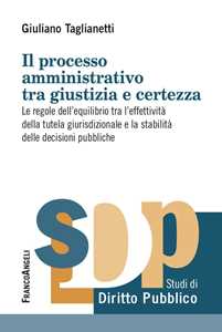 Il Processo Amministrativo Tra Giustizia E Certezza. Le Regole Dell’Equilibrio Tra L’Effettività Della Tutela Giurisdizionale E La Stabilità Delle Decisioni Pubbliche-image