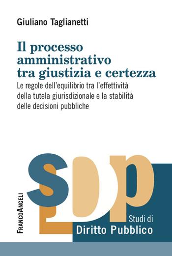 Il processo amministrativo tra giustizia e certezza. Le regole dell’equilibrio tra l’effettività della tutela giurisdizionale e la stabilità delle decisioni pubbliche - Giuliano Taglianetti - Libro Franco Angeli 2023, Studi di diritto pubblico | Libraccio.it