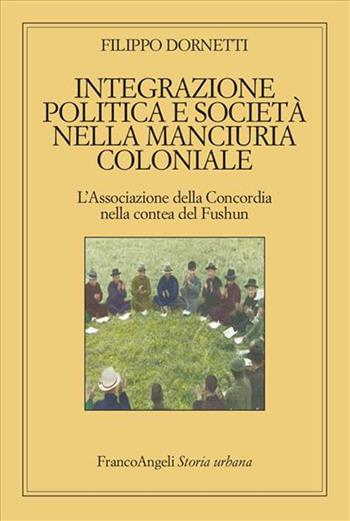 Integrazione politica e società nella Manciuria coloniale - Filippo Dornetti - Libro Franco Angeli 2023, Storia urbana | Libraccio.it