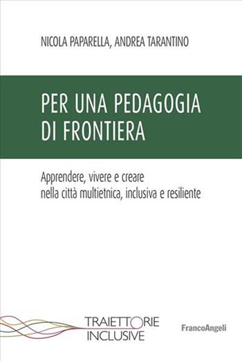 Per una pedagogia di frontiera. Apprendere, vivere e creare nella città multietnica, inclusiva e resiliente - Nicola Paparella, Andrea Tarantino - Libro Franco Angeli 2023, Traiettorie inclusive | Libraccio.it