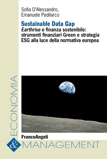 Sustainable Data Gap. Earthrise e finanza sostenibile: strumenti finanziari Green e strategia ESG alla luce della normativa europea - Sofia D'Alessandro, Emanuele Pedilarco - Libro Franco Angeli 2023, Economia e management | Libraccio.it