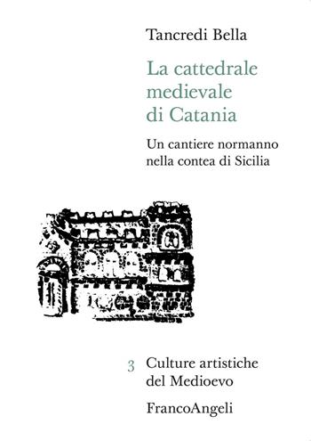 La cattedrale medievale di Catania. Un cantiere normanno nella contea di Sicilia - Tancredi Bella - Libro Franco Angeli 2023, Culture artistiche del Medioevo | Libraccio.it