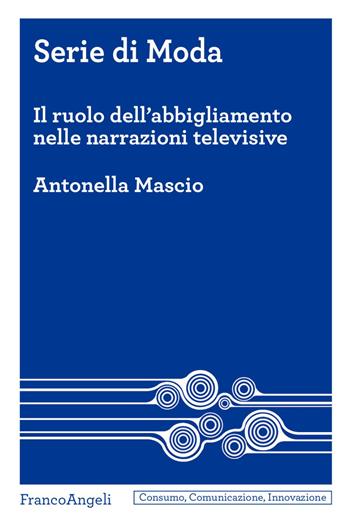 Serie di moda. Il ruolo dell'abbigliamento nelle narrazioni televisive - Antonella Mascio - Libro Franco Angeli 2023, Consumo comunicazione innovazione. Testi | Libraccio.it