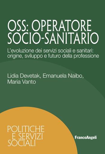 OSS. Operatore Socio-Sanitario. L'evoluzione dei servizi sociali e sanitari: origine, sviluppo e futuro della professione - Lidia Devetak, Emanuela Naibo, Maria Vanto - Libro Franco Angeli 2023, Politiche e servizi sociali | Libraccio.it