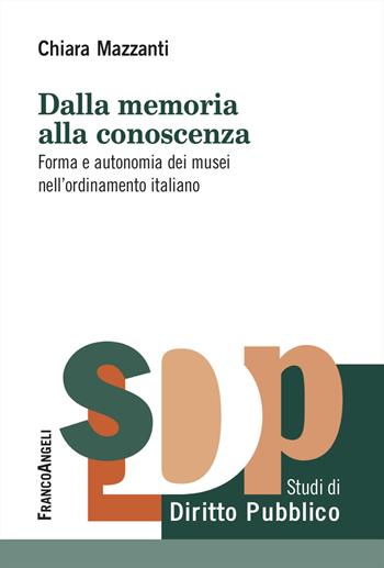Dalla memoria alla conoscenza. Forma e autonomia dei musei nell'ordinamento italiano - Chiara Mazzanti - Libro Franco Angeli 2024, Studi di diritto pubblico | Libraccio.it