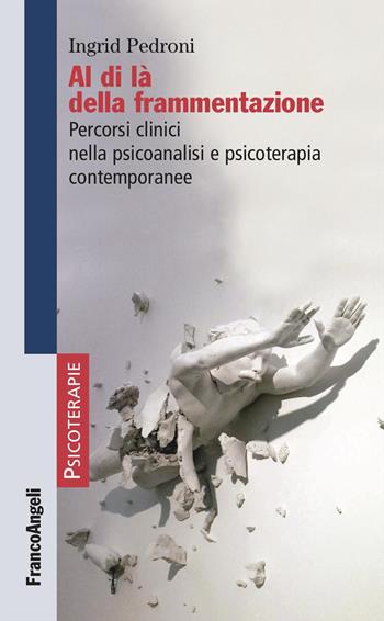 Al di là della frammentazione. Percorsi clinici nella psicoanalisi e psicoterapia contemporanee - Ingrid Pedroni - Libro Franco Angeli 2023, Psicoterapie | Libraccio.it