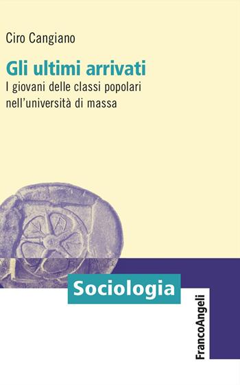Gli ultimi arrivati. I giovani delle classi popolari nell'università di massa - Ciro Cangiano - Libro Franco Angeli 2023, Sociologia | Libraccio.it