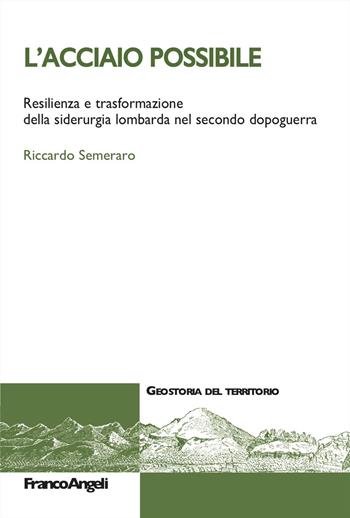 L'acciaio possibile. Resilienza e trasformazione della siderurgia lombarda nel secondo dopoguerra - Riccardo Semeraro - Libro Franco Angeli 2024, Geostoria del territorio | Libraccio.it