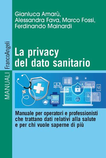 La privacy del dato sanitario. Manuale per operatori e professionisti che trattano dati relativi alla salute e per chi vuole saperne di più - Gianluca Amarù, Alessandra Fava, Marco Fossi - Libro Franco Angeli 2024, Manuali | Libraccio.it