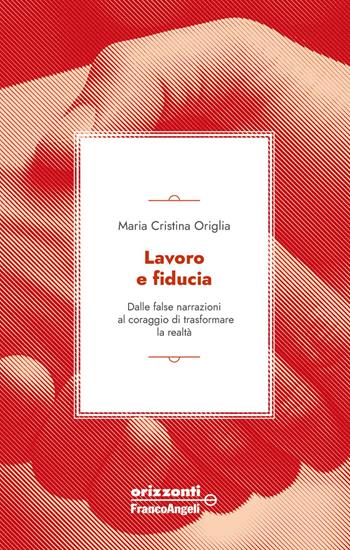 Lavoro e fiducia. Dalle false narrazioni al coraggio di trasformare la realtà - Maria Cristina Origlia - Libro Franco Angeli 2025 | Libraccio.it