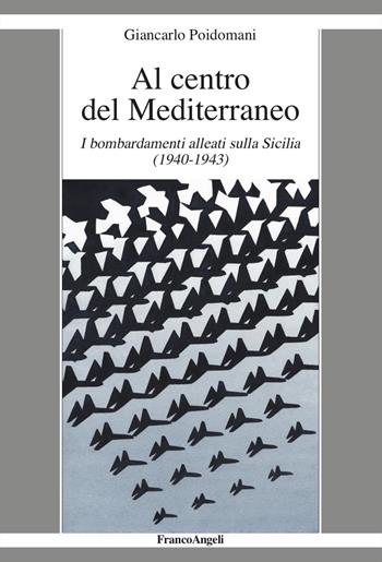 Al centro del Mediterraneo. I bombardamenti alleati sulla Sicilia (1940-1943) - Giancarlo Poidomani - Libro Franco Angeli 2024, La società moderna e contemp. Anal.contr. | Libraccio.it