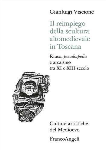 Il reimpiego della scultura altomedievale in Toscana. Riuso, pseudospolia e arcaismo tra XI e XIII secolo - Gianluigi Viscione - Libro Franco Angeli 2024, Culture artistiche del Medioevo | Libraccio.it
