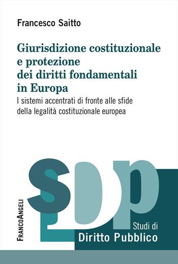 Giurisdizione costituzionale e protezione dei diritti fondamentali in Europa. I sistemi accentrati di fronte alle sfide della legalità costituzionale europea - Francesco Saitto - Libro Franco Angeli 2024, Studi di diritto pubblico | Libraccio.it