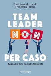 Team leader non per caso. Manuale per capi disorientati