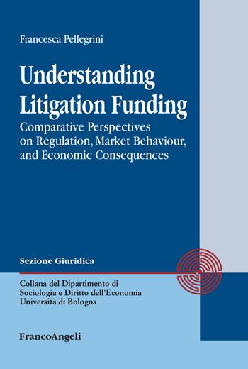 Understanding Litigation Funding. Comparative perspectives on regulation, market behaviour, and economic consequences - Francesca Pellegrini - Libro Franco Angeli 2025, Dipartimento di Sociologia e Diritto dell'Economia Università di Bologna | Libraccio.it