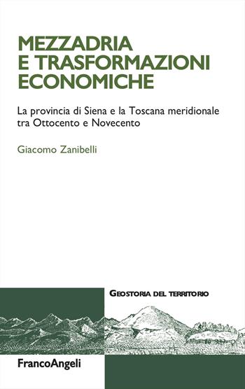 Mezzadria e trasformazioni economiche. La provincia di Siena e la Toscana meridionale tra Ottocento e Novecento - Giacomo Zanibelli - Libro Franco Angeli 2025, Geostoria del territorio | Libraccio.it